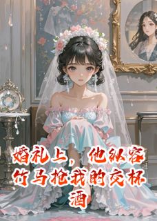 婚礼上，他纵容竹马抢我的交杯酒知乎后续免费试读