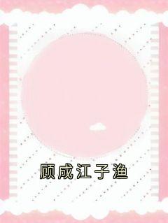 顾成江子渔小说百度云完整章节列表免费阅读