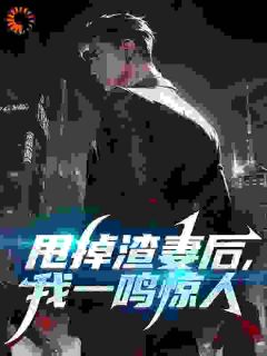 甩掉渣妻后，我一鸣惊人全本小说（甩掉渣妻后，我一鸣惊人）全文阅读