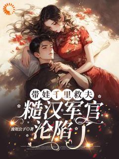 全章节小说带娃千里救夫，糙汉军官沦陷了流氓公子最新阅读