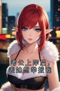 考公上岸后，表妹想举报我快手热推晓晓林玥免费阅读