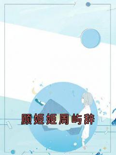顾姬姬周屿辞顾姬姬周屿辞-小说未删减阅读