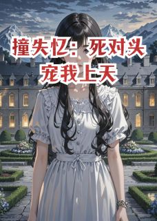 抖音爆款撞失忆：死对头宠我上天小说免费阅读