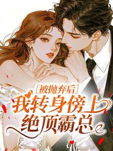 被抛弃后，我转身傍上绝顶霸总全集小说_沈予棠谢清衍完结版阅读