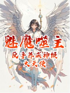 抖音爆款魅魔噬主，反手养成神级大天使完整小说（全文阅读）