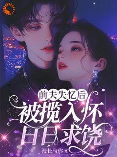 【抖音】前夫失忆后，被揽入怀日日求饶全文阅读