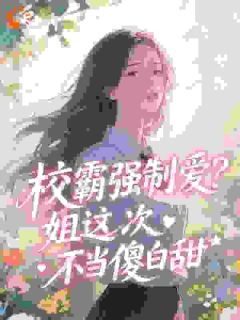 校霸强制爱？姐这次不当傻白甜最新章节免费阅读by情歌不败无广告小说