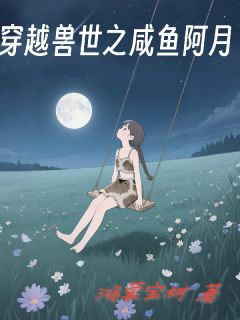穿越兽世之咸鱼阿月【全章节】溪月苍凛雪英完结版免费阅读