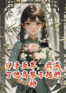 热门推荐分手五年，我成了他高攀不起的神by变成胖虎小说正版在线