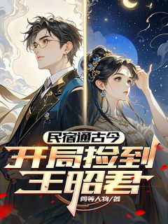 民宿通古今：开局捡到王昭君by何等人物(陆鸣王昭君)未删节免费阅读