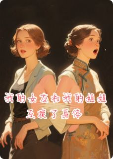 好看的我的女友和我的姐姐互换了身体小说，主角江妍江昊苏芷宁最新章节阅读