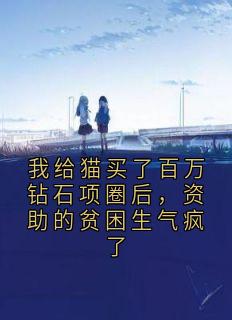 (抖音)我给猫买了百万钻石项圈后，资助的贫困生气疯了舒蕊张静雯小说免费全文阅读