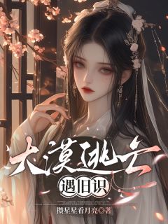 优质新书大漠逃亡遇旧识最新章节小说全文阅读