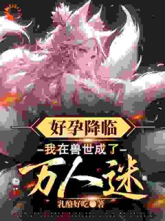 主角是木兮漫周暮的小说叫什么好孕降临：我在兽世成了万人迷免费全文阅读