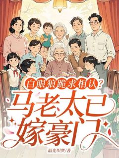 白眼狼跪求相认？马老太已嫁豪门完整版免费阅读，马春梅吕婉菊宋学文小说大结局在哪看
