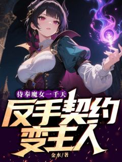 独家侍奉魔女一千天，反手契约变主人全本大结局小说阅读