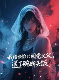 我给倒台的阉党义父，送了断头饭精彩小说-我给倒台的阉党义父，送了断头饭目录阅读