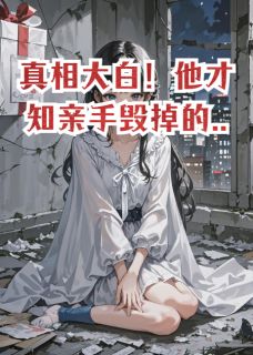 （好书推荐）真相大白！他才知亲手毁掉的...小说最新章节小说全文阅读