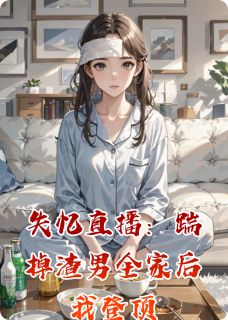 抖音失忆直播：踹掉渣男全家后我登顶小说章节阅读