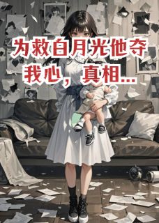 热门推荐为救白月光他夺我心，真相...by悲情诗人小说正版在线-随缘阅读网