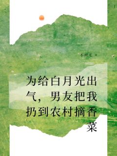 为给白月光出气，男友把我扔到农村摘香菜精彩章节-为给白月光出气，男友把我扔到农村摘香菜免费阅读全文