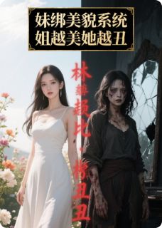 抖音完结妹绑美貌系统，姐越美她越丑林薇林晓(全文在线阅读)