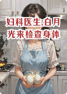 苏小冉张强陈亮全集小说_妇科医生:白月光来检查身体完结版阅读