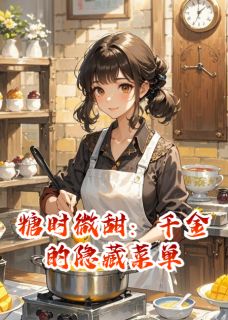 糖时微甜：千金的隐藏菜单最新章节免费阅读by小小的XIN无广告小说