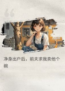 快手净身出户后，前夫求我卖他个碗小说全本章节大结局