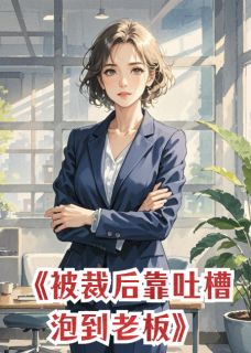 全章节小说被裁员后，靠吐槽泡到了老板纳兰令最新阅读