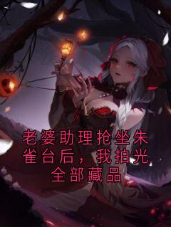 贺霆柳承泽老婆助理抢坐朱雀台后，我拍光全部藏品小说完整版