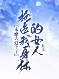 独家未婚夫爱上了抢占我身体的女人全本大结局小说阅读