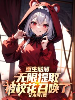重生骷髅无限提取，被校花召唤了知乎小说最新章节阅读