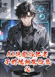 [抖音]小说顾婉顾振霆江哲AI换脸后把妻子的视频发给岳父