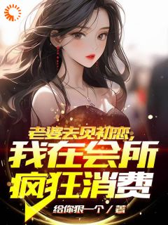 老婆去见初恋，我在会所疯狂消费司旧余弦最新章节在线阅读