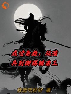 章羽刘德才小说抖音热文戍边枭雄，从溃兵到御赐镇南王完结版