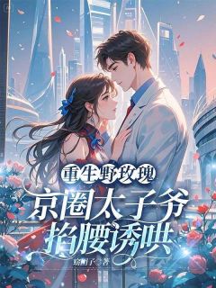 抖音爆款重生野玫瑰，京圈太子爷掐腰诱哄小说免费阅读
