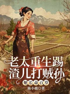 老太重生 踢渣儿打贼孙 她长命百岁by陈小鹿(李晚晴张志国)未删节免费阅读