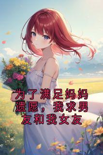 为了满足妈妈遗愿，我求男友和我女友精彩小说-为了满足妈妈遗愿，我求男友和我女友目录阅读