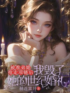 精选好书被准弟媳抢走项链后，我毁了她的世纪婚礼无删减版全文在线