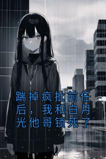 精品小说踹掉疯批前任后，我和白月光他哥锁死了全文目录畅读
