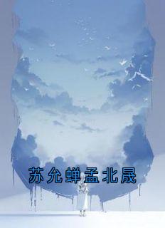 苏允蝉孟北晟最新章节 孟北晟苏允蝉全文阅读