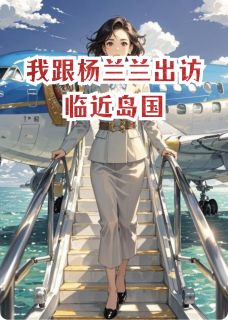 好文热推小说我跟杨兰兰出访临近岛国主角凯伦加杨兰兰全文在线阅读