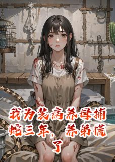 我为装病养母捕蛇三年，养弟慌了免费章节我为装病养母捕蛇三年，养弟慌了点我搜索全章节小说