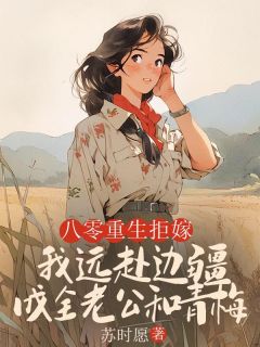 老书虫看了N遍的八零重生拒嫁，我远赴边疆成全老公和青梅最新章节