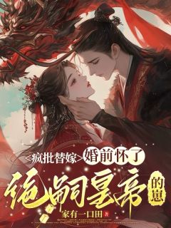 抖音爆款疯批替嫁，婚前怀了绝嗣皇帝的崽小说免费阅读