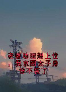 老婆助理想上位，我京圈太子身份不装了全本小说（老婆助理想上位，我京圈太子身份不装了）全文阅读
