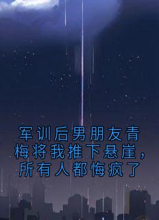 军训后男朋友青梅将我推下悬崖，所有人都悔疯了小说百度云完整章节列表免费阅读