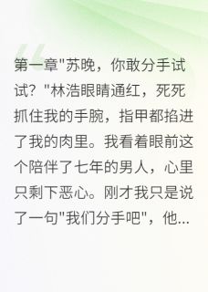主角林浩苏晚小说爆款七年真心换背叛我让渣男身败名裂完整版小说