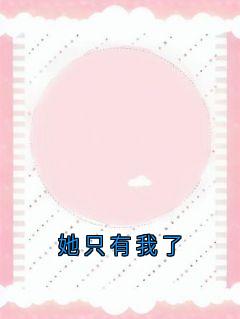 【她只有我了】小说在线阅读-她只有我了免费版目录阅读全文